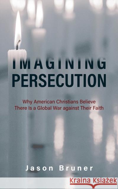Imagining Persecution: Why American Christians Believe There Is a Global War Against Their Faith Bruner, Jason 9781978816824 Rutgers University Press