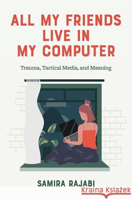 All My Friends Live in My Computer: Trauma, Tactical Media, and Meaning Rajabi, Samira 9781978818958