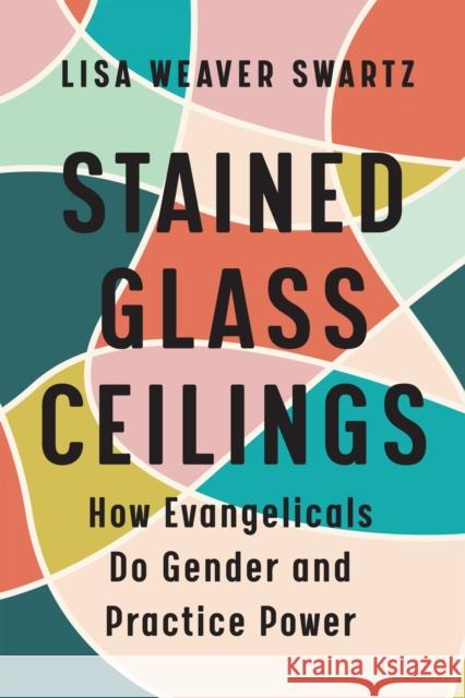 Stained Glass Ceilings: How Evangelicals Do Gender and Practice Power Lisa Weaver-Swartz 9781978819993 Rutgers University Press