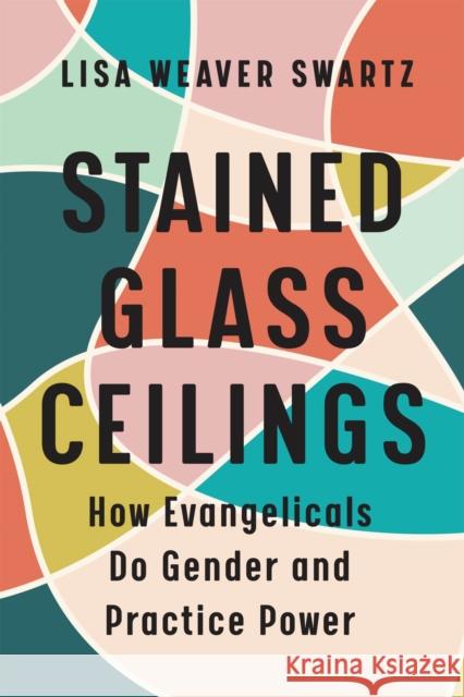 Stained Glass Ceilings: How Evangelicals Do Gender and Practice Power Lisa Weaver-Swartz 9781978820005 Rutgers University Press