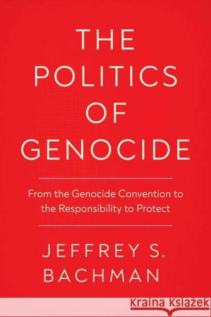 The Politics of Genocide: From the Genocide Convention to the Responsibility to Protect Jeffrey S. Bachman 9781978821460 Rutgers University Press