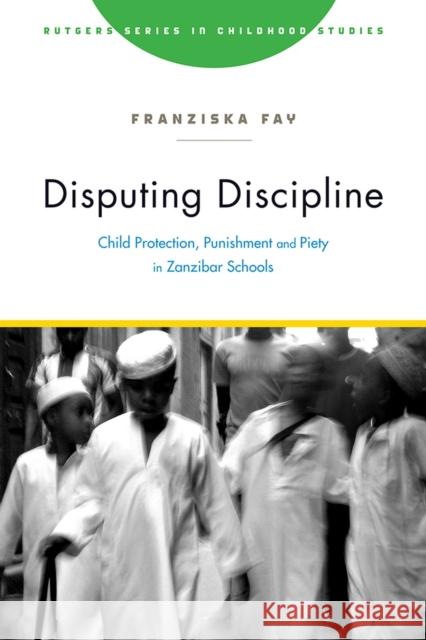 Disputing Discipline: Child Protection, Punishment, and Piety in Zanzibar Schools Franziska Fay 9781978821736 Rutgers University Press