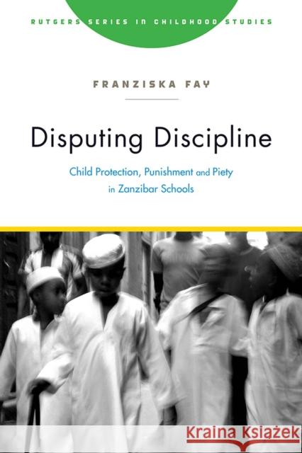 Disputing Discipline: Child Protection, Punishment, and Piety in Zanzibar Schools Franziska Fay 9781978821743 Rutgers University Press