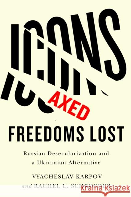 Icons Axed, Freedoms Lost: Russian Desecularization and a Ukrainian Alternative Vyacheslav Karpov Rachel L. Schroeder 9781978822221 Rutgers University Press