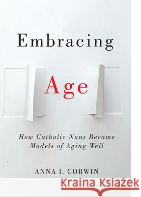 Embracing Age: How Catholic Nuns Became Models of Aging Well Anna I. Corwin 9781978822283 Rutgers University Press