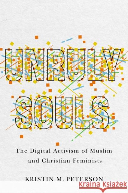 Unruly Souls: The Digital Activism of Muslim and Christian Feminists Kristin M Peterson 9781978822672