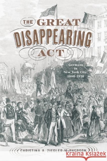 The Great Disappearing ACT: Germans in New York City, 1880-1930 Christina a. Ziegler-McPherson 9781978823181 Rutgers University Press