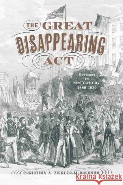 The Great Disappearing ACT: Germans in New York City, 1880-1930 Christina a. Ziegler-McPherson 9781978823198 Rutgers University Press