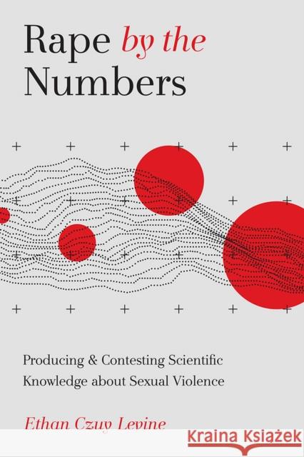 Rape by the Numbers: Producing and Contesting Scientific Knowledge about Sexual Violence Ethan Czuy Levine 9781978823648 Rutgers University Press