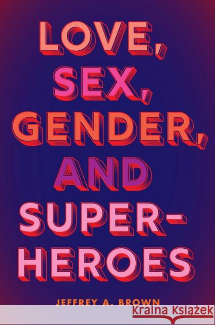 Love, Sex, Gender, and Superheroes Jeffrey A. Brown 9781978825260 Rutgers University Press