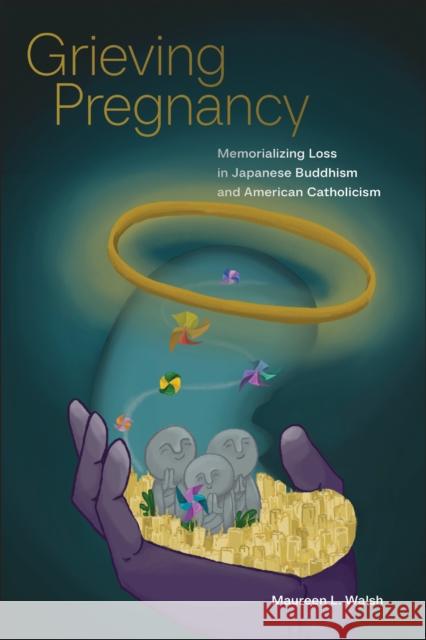 Grieving Pregnancy: Memorializing Loss in Japanese Buddhism and American Catholicism Maureen L. Walsh 9781978826380 Rutgers University Press