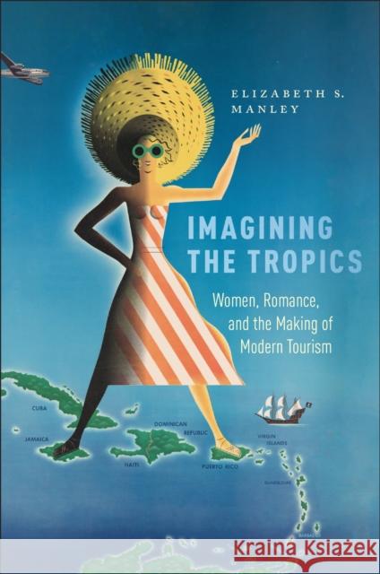 Imagining the Tropics: Women, Romance, and the Making of Modern Tourism Elizabeth Manley 9781978826908 Rutgers University Press