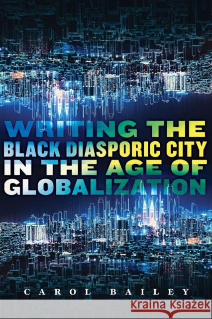 Writing the Black Diasporic City in the Age of Globalization Carol Bailey 9781978829664