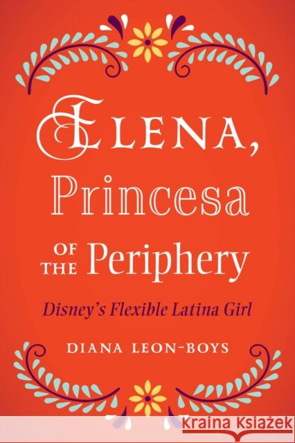 Elena, Princesa of the Periphery: Disney's Flexible Latina Girl Diana Leon-Boys 9781978830172