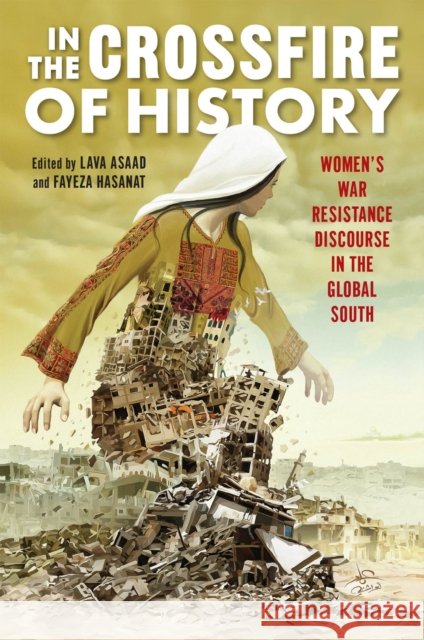 In the Crossfire of History: Women's War Resistance Discourse in the Global South Lava Asaad Fayeza Hasanat Farzana Akhter 9781978830219