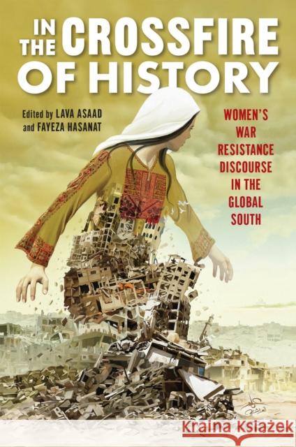 In the Crossfire of History: Women's War Resistance Discourse in the Global South Lava Asaad Fayeza Hasanat Farzana Akhter 9781978830219