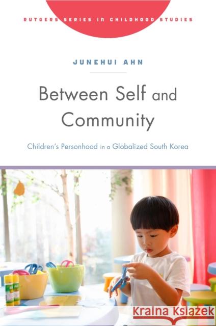 Between Self and Community: Children's Personhood in a Globalized South Korea Junehui Ahn 9781978831384 Rutgers University Press