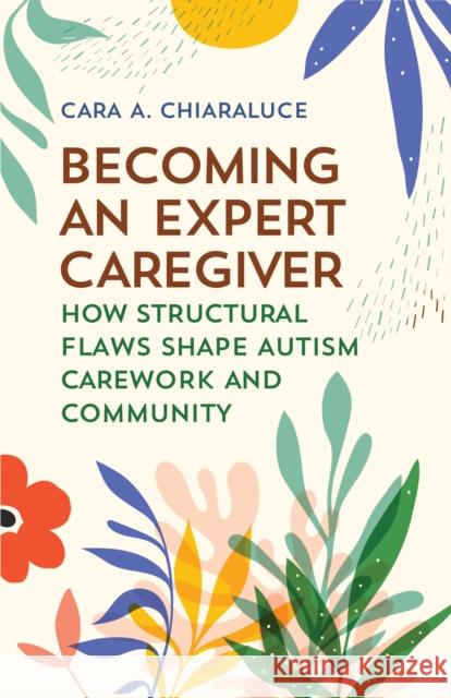 Becoming an Expert Caregiver: How Structural Flaws Shape Autism Carework and Community Cara A. Chiaraluce 9781978831902 Rutgers University Press