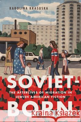 Soviet-Born: The Afterlives of Migration in Jewish American Fiction Karolina Krasuska 9781978832763 Rutgers University Press