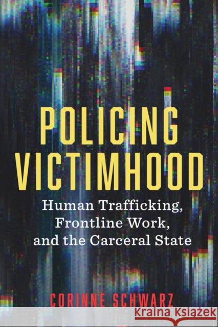 Policing Victimhood: Human Trafficking, Frontline Work, and the Carceral State Corinne Schwarz 9781978833302 Rutgers University Press