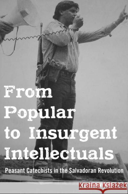 From Popular to Insurgent Intellectuals: Peasant Catechists in the Salvadoran Revolution Leigh Binford 9781978833685 Rutgers University Press