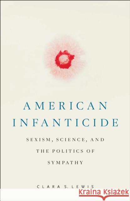 American Infanticide: Sexism, Science, and the Politics of Sympathy Clara S. Lewis 9781978833821 Rutgers University Press