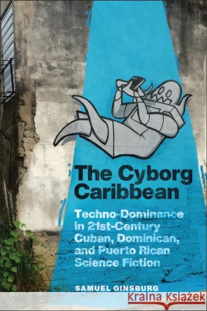 The Cyborg Caribbean: Techno-Dominance in Twenty-First-Century Cuban, Dominican, and Puerto Rican Science Fiction Ginsburg, Samuel 9781978836228 Rutgers University Press