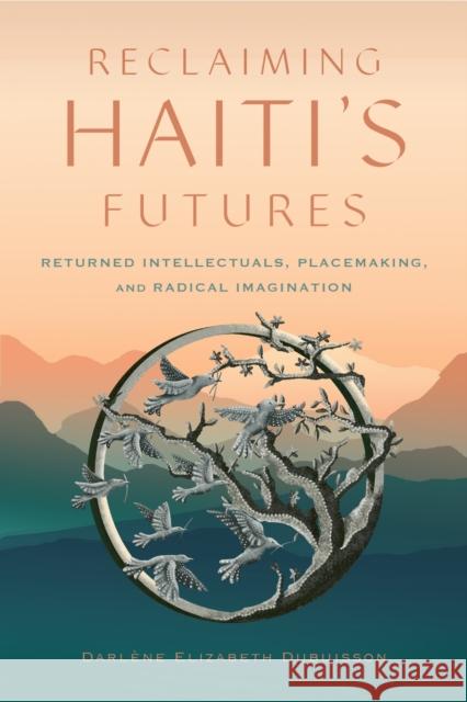 Reclaiming Haiti's Futures: Returned Intellectuals, Placemaking, and Radical Imagination Darl?ne Elizabeth Dubuisson 9781978837393 Rutgers University Press
