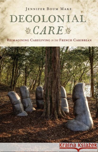Decolonial Care: Reimagining Caregiving in the French Caribbean Jennifer Bou 9781978840454 Rutgers University Press