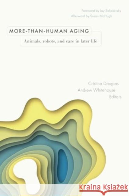 More-Than-Human Aging: Animals, Robots, and Care in Later Life Cristina Douglas Andrew Whitehouse Jay Sokolovsky 9781978840935 Rutgers University Press