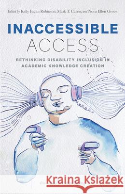 Inaccessible Access: Rethinking Disability Inclusion in Academic Knowledge Creation Kelly Fagan Robinson Mark T. Carew Nora Groce 9781978841451