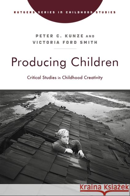 Producing Children: Critical Studies in Childhood Creativity Peter C. Kunze Victoria Ford Smith Katharine Slater 9781978842328 Rutgers University Press