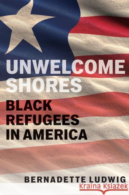 Unwelcome Shores: Black Refugees in America Bernadette Ludwig 9781978843080 Rutgers University Press