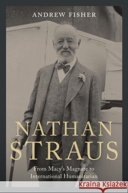 Nathan Straus: From Macy's Magnate to International Humanitarian Andrew Fisher 9781978843479