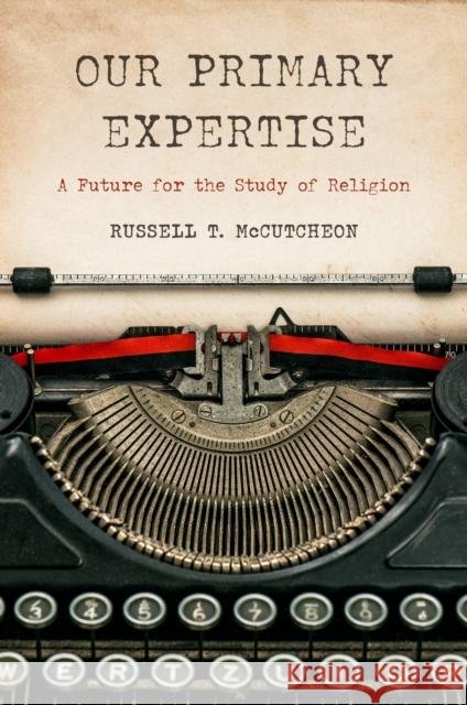 Our Primary Expertise: A Future for the Study of Religion Russell T. McCutcheon 9781978843936