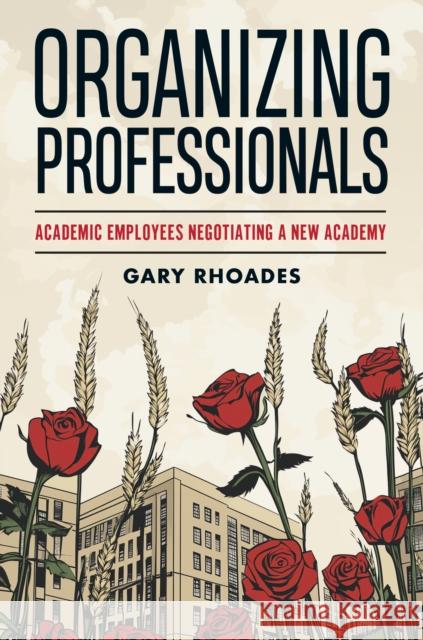 Organizing Professionals: Academic Employees Negotiating a New Academy Gary Rhoades 9781978844230 Rutgers University Press