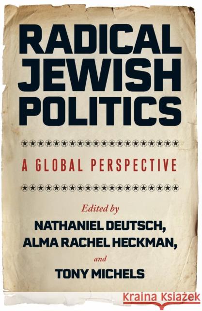 Radical Jewish Politics: A Global Perspective Nathaniel Deutsch Alma Rachel Heckman Tony Michels 9781978845718 Rutgers University Press