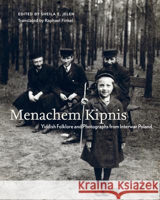 Menachem Kipnis: Yiddish Folklore and Photographs from Interwar Poland Sheila E. Jelen Raphael Finkel Menachem Kipnis 9781978846104