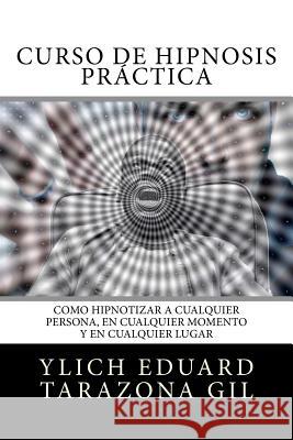 Curso de Hipnosis Práctica: Como HIPNOTIZAR, a Cualquier Persona, en Cualquier Momento y en Cualquier Lugar Tarazona Gil, Ylich Eduard 9781979002226