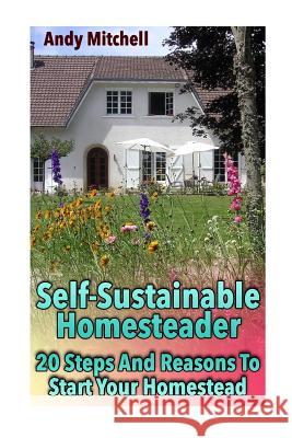 Self-Sustainable Homesteader: 20 Steps And Reasons To Start Your Homestead: (Homesteading for Beginners, Homestead) Mitchell, Andy 9781979005111