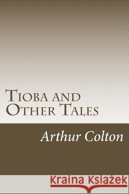 Tioba and Other Tales Arthur Colton 9781979005265