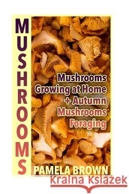Mushrooms: Mushrooms Growing at Home + Autumn Mushrooms Foraging: (Identify Mushrooms, Mushroom Hunters) Pamela Brown 9781979005432