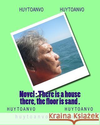 Novel: There is a house there, the floor is sand . Huytoanvo Vo, Huytoanvo Huytoanvo 9781979005548 Createspace Independent Publishing Platform