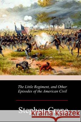 The Little Regiment, and Other Episodes of the American Civil War Stephen Crane 9781979006767 Createspace Independent Publishing Platform