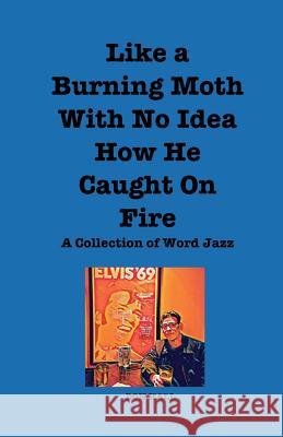 Like a Burning Moth Without a Clue as to How He Caught on Fire: A Collection of Word Jazz Don Hall 9781979010689 Createspace Independent Publishing Platform