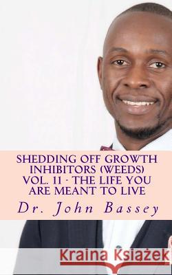 Shedding Off Growth Inhibitors (Weeds) Vol. 11 - The Life You Are Meant To Live: You Are Already Helped - Don't Suffer Anymore! Bassey, John a. 9781979011839 Createspace Independent Publishing Platform