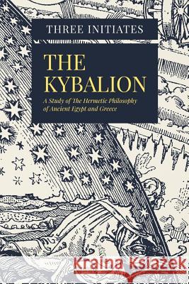 The Kybalion: A Study of The Hermetic Philosophy of Ancient Egypt and Greece Initiates, Three 9781979014441 Createspace Independent Publishing Platform