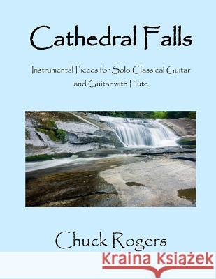 Cathedral Falls: Instrumental Pieces for Solo Classical Guitar and Guitar with Flute Chuck Rogers 9781979020091 Createspace Independent Publishing Platform