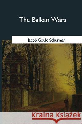 The Balkan Wars: 1912-1913 Jacob Gould Schurman 9781979021623 Createspace Independent Publishing Platform