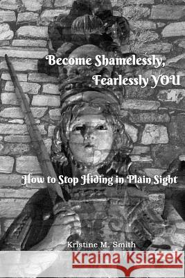 Become Shamelessly, Fearlessly YOU!: How to Stop Hiding in Plain Sight Smith, Kristine M. 9781979026567 Createspace Independent Publishing Platform